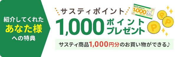 紹介してくれたあなたへの特典 サスティポイント1,000ポイントプレゼント サスティ商品1,000円分のお買い物ができる