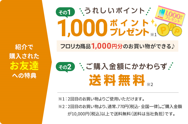 紹介でご購入されたお友達への特典 その1ポイント1,000ポイントプレゼント フロリカ商品1,000円分のお買い物ができる その2ご購入金額にかかわらず送料無料