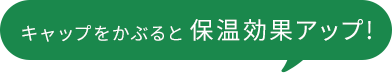 キャップをかぶると保温効果アップ!