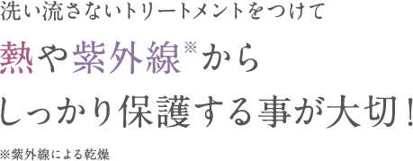 洗い流さないトリートメントをつけて熱や紫外線※からしっかり保護する事が大切！