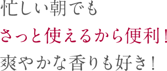 忙しい朝でもさっと使えるから便利！爽やかな香りも好き！