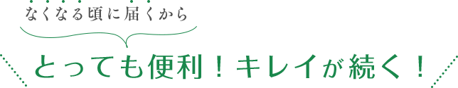 なくなる頃に届くからとっても便利！キレイが続く！