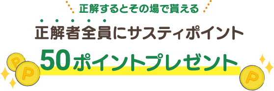 正解するとその場で貰える 正解者全員にサスティポイント50ポイントプレゼント