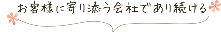 お客様に寄り添う会社であり続ける