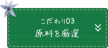 こだわり03 原料を厳選