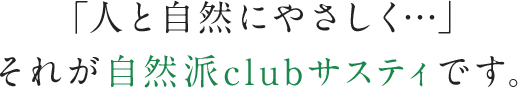 「人と自然にやさしく…」それが自然派clubサスティです。