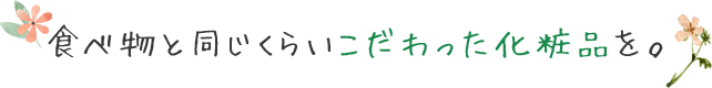 食べ物と同じくらいこだわった化粧品を。