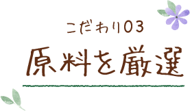 こだわり03 原料を厳選