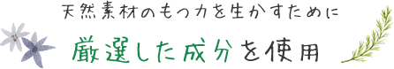 天然素材のもつ力を生かすために厳選した成分を使用