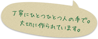 丁寧にひとつひとつ人の手で。大切に作られています。