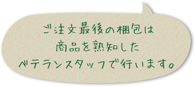 ご注文最後の梱包は商品を熟知したベテランスタッフで行います。