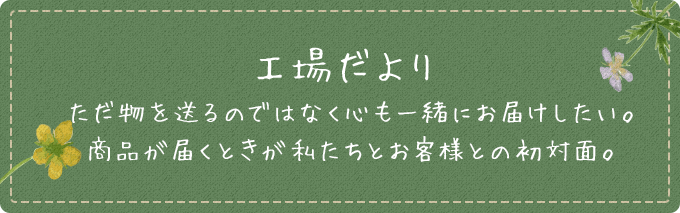 工場だより ただ物を送るのではなく心も一緒にお届けしたい。商品が届くときが私たちとお客様との初対面。