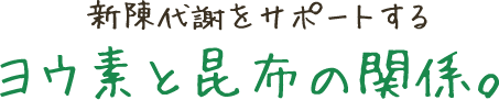 新陳代謝をサポートするヨウ素と昆布の関係。