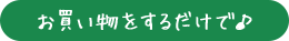 お買い物をするだけで♪